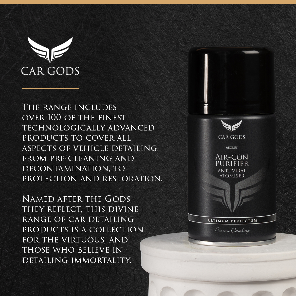 The Car Gods range includes over 100 of the finest technologically advanced products to cover all aspects of vehicle detailing, from pre-cleaning and decontamination to protection and restoration. Named after the Gods they reflect, this divine range of car detailing products is a collection for the virtuous, and those who believe in detailing immortality.