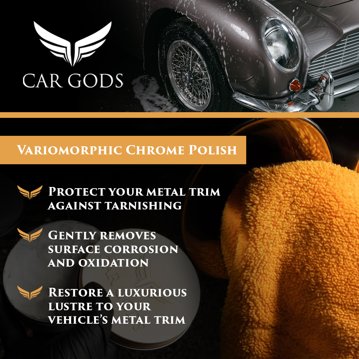 Car Gods Variomorphic Chrome Polish Restore your vehicle’s metal trim and protect it against tarnishing. Active ingredients gently clean a variety of metals and remove surface corrosion and oxidation.