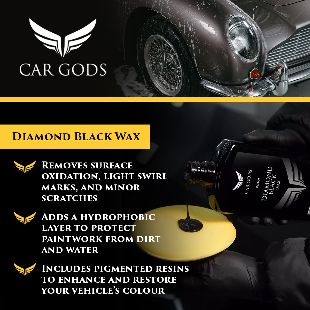 Car Gods Diamond Black Wax. Wax and polish in one, easy application with pigmented resins to enhance and restore your vehicle’s colour by removing surface oxidation, light swirl marks, and minor scratches. Plus, add a hydrophobic layer to protect paintwork from dirt and water.