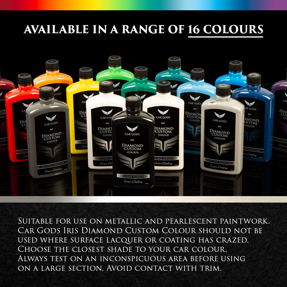 Available in a range of 16 colours. Diamond Custom Colour is suitable for use on metallic and pearlescent paintwork. Choose the closest shade to your car colour. Always test on an inconspicuous area before using on a large section.