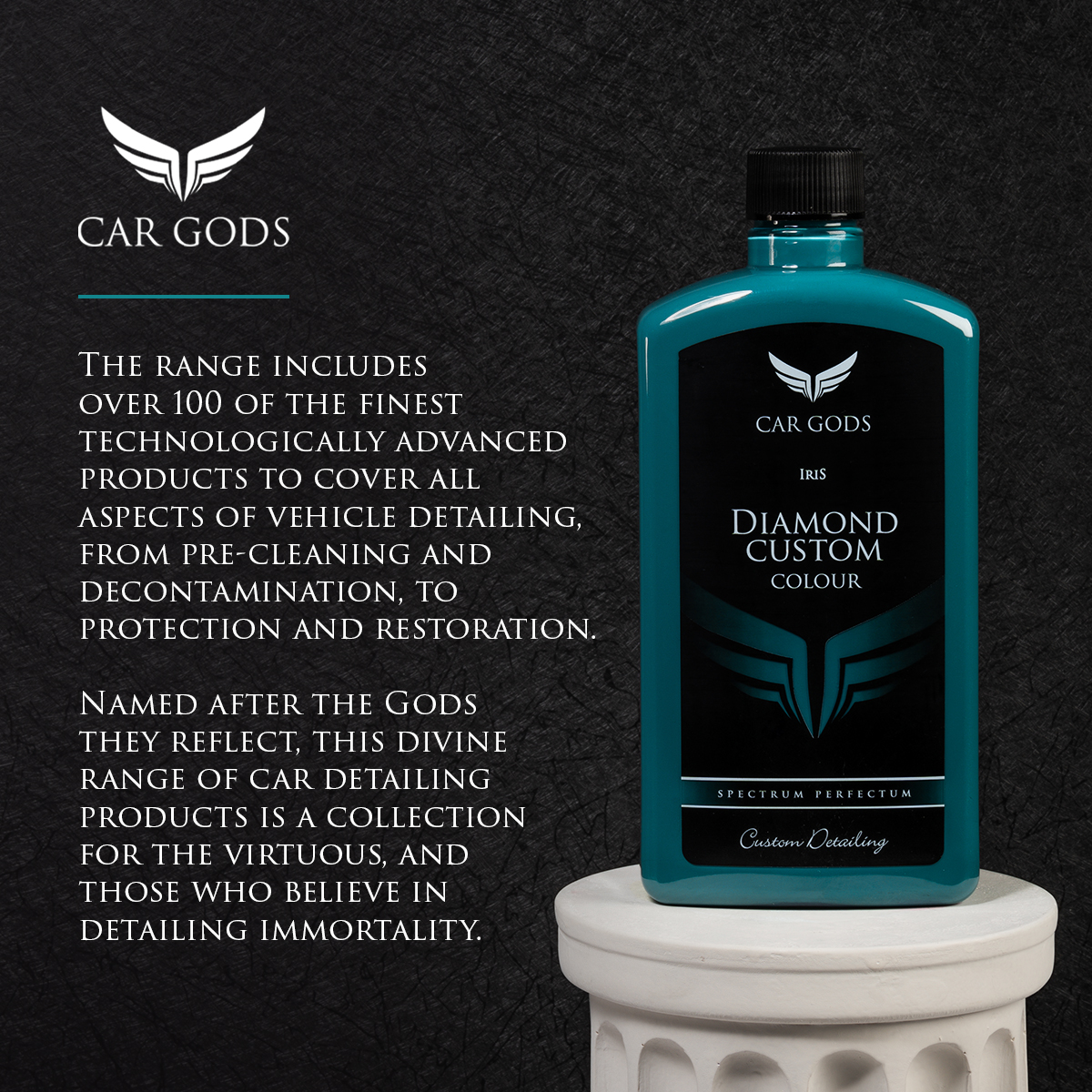The Car Gods range includes over 100 of the finest technologically advanced products to cover all aspects of vehicle detailing, from pre-cleaning and decontamination, to protection and restoration. Named after the Gods they reflect, this divine range of car detailing products is a collection for the virtuous, and those who believe in detailing immortality.