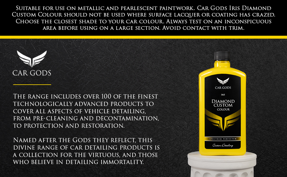 Diamond Custom Colour is suitable for use on metallic and pearlescent paintwork. Choose the closest shade to your car colour. Always test on an inconspicuous area before using on a large section. The Car Gods range includes over 100 of the finest technologically advanced products to cover all aspects of vehicle detailing, from pre-cleaning and decontamination, to protection and restoration. Named after the Gods they reflect, this divine range of car detailing products is a collection for the virtuous, and those who believe in detailing immortality.