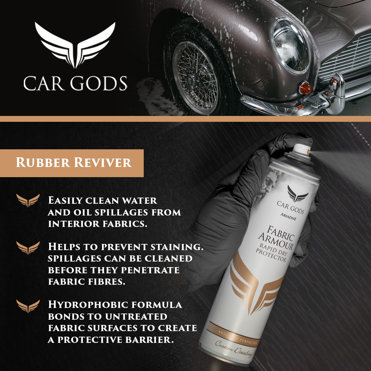 Car Gods Fabric Armour Rapid Dry Protector. Effortlessly protect your car’s fabric interior with a hydrophobic formula bonds to untreated fabric surfaces to create a protective barrier. Helps to prevent staining and aids in easier clean up of water and oil spillages from interior fabrics.