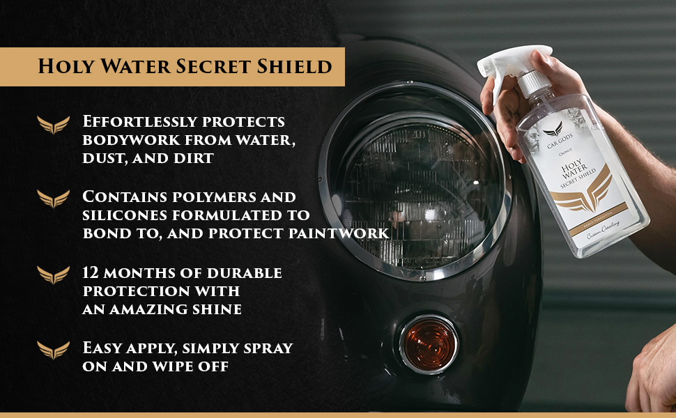 Holy Water Secret Shield. Long-lasting, durable protective shield effortlessly protects car bodywork from water, dust and dirt. Simply spray on and wipe off to protect paintwork with polymers and silicones that are formulated to bond to and create a hydrophobic coating on paintwork.
