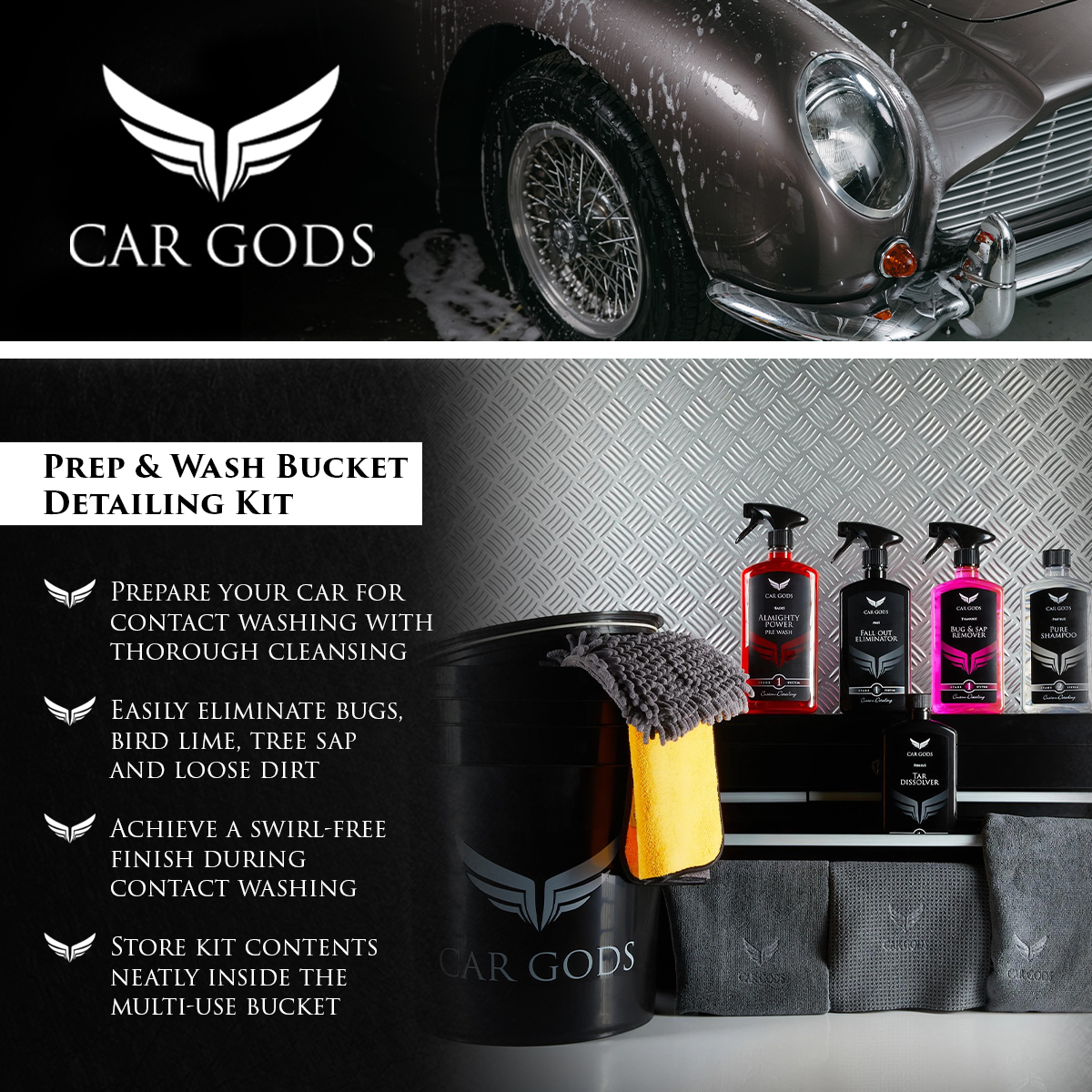 Car Gods Prep & Wash Bucket Detailing Kit. Prepare your car for contact washing with thorough cleansing, easily eliminate bugs, bird lime, tree sap and loose dirt, achieve a swirl-free finish during contact washing and store kit contents neatly inside the multi-use bucket.