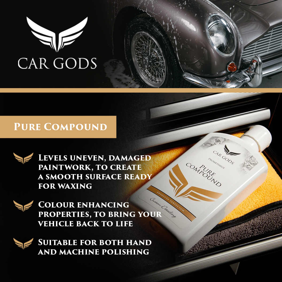 Car Gods Pure Compound. Suitable for hand or machine polishing, Car Gods Pure Compound is designed to manually deep clean your car’s bodywork, levelling uneven and damaged paintwork to create a smooth surface ready for waxing. The colour enhancement properties of Pure Compound will help bring your vehicle back to life.