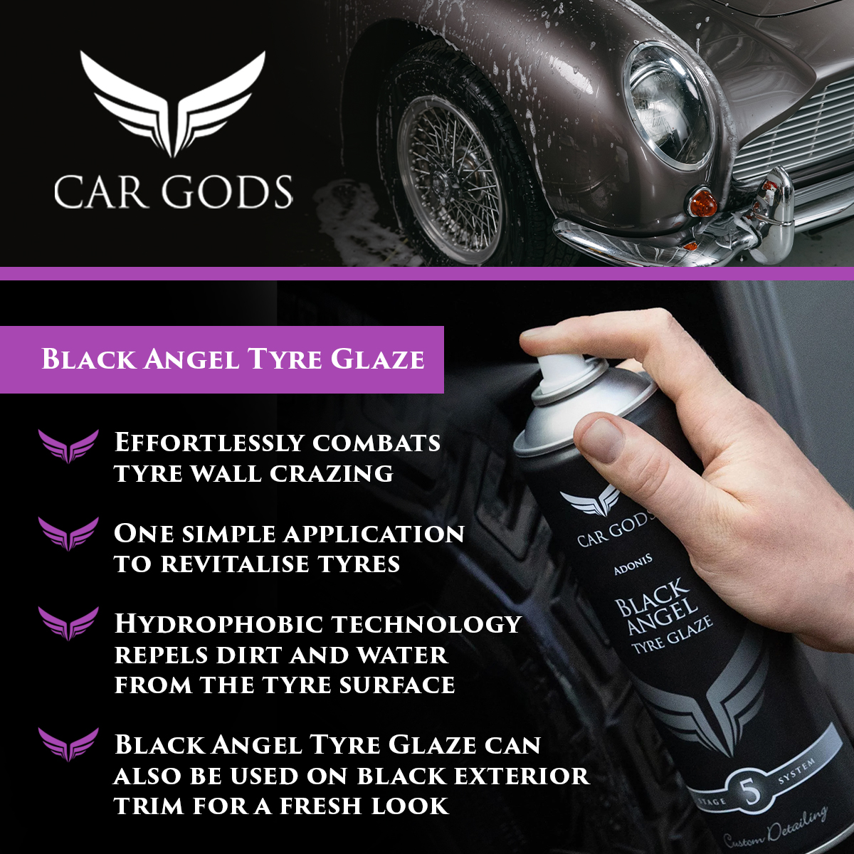 Car Gods Black Angel Tyre Glaze. Effortlessly combat tyre wall crazing in one simple application. Hydrophobic technology repels dirt and water from the tyre surface.